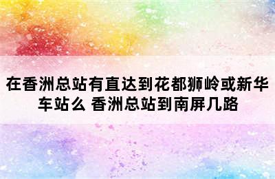 在香洲总站有直达到花都狮岭或新华车站么 香洲总站到南屏几路